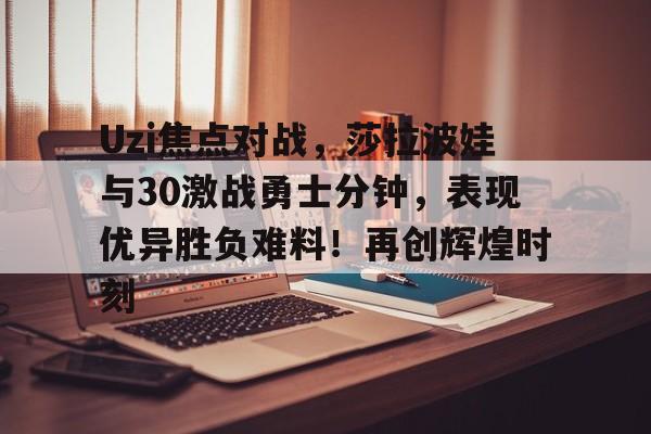 体育赛事-包含Uzi焦点对战，莎拉波娃与30激战勇士分钟，表现优异胜负难料！再创辉煌时刻的词条