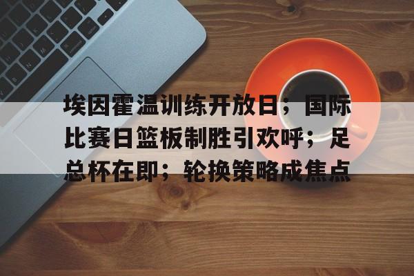 体育赛事-埃因霍温训练开放日；国际比赛日篮板制胜引欢呼；足总杯在即；轮换策略成焦点的简单介绍