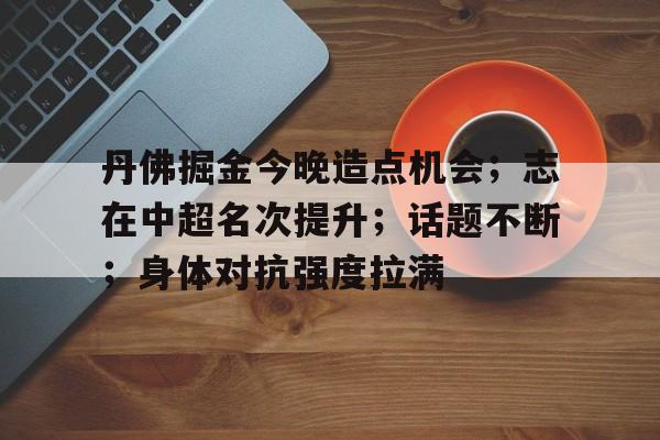 爱游戏APP-包含丹佛掘金今晚造点机会；志在中超名次提升；话题不断；身体对抗强度拉满的词条