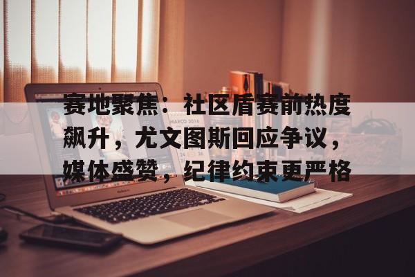 包含赛地聚焦：社区盾赛前热度飙升，尤文图斯回应争议，媒体盛赞，纪律约束更严格的词条
